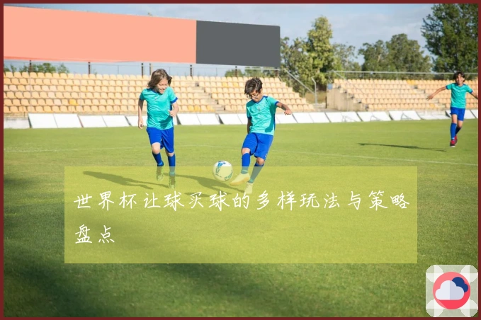世界杯让球买球的多样玩法与策略盘点