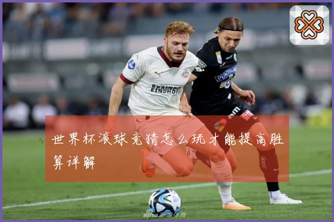 世界杯滚球竞猜怎么玩才能提高胜算详解