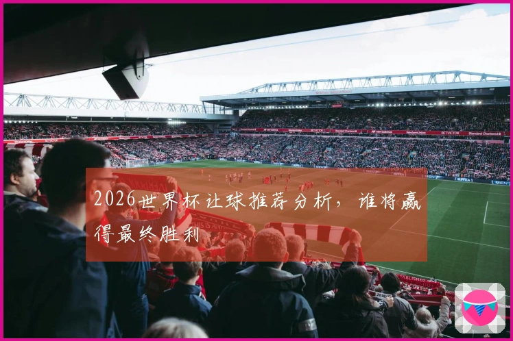 2026世界杯让球推荐分析，谁将赢得最终胜利