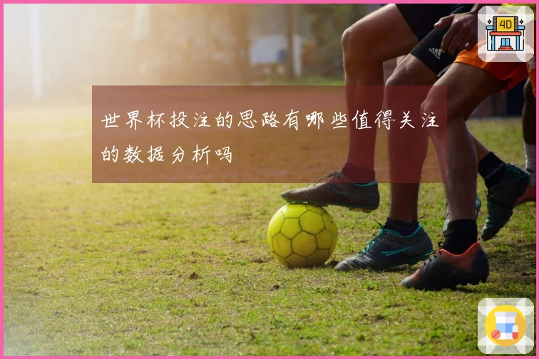 世界杯投注的思路有哪些值得关注的数据分析吗