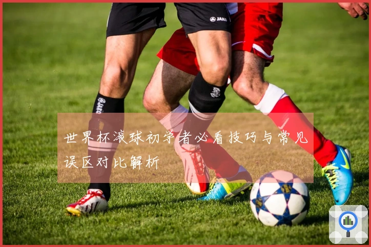 世界杯滚球初学者必看技巧与常见误区对比解析