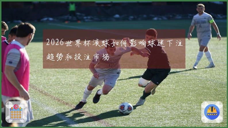 2026世界杯滚球如何影响球迷下注趋势和投注市场