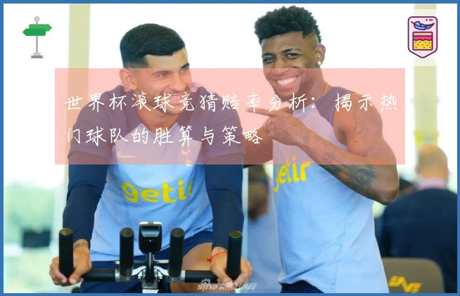 世界杯滚球竞猜赔率分析：揭示热门球队的胜算与策略