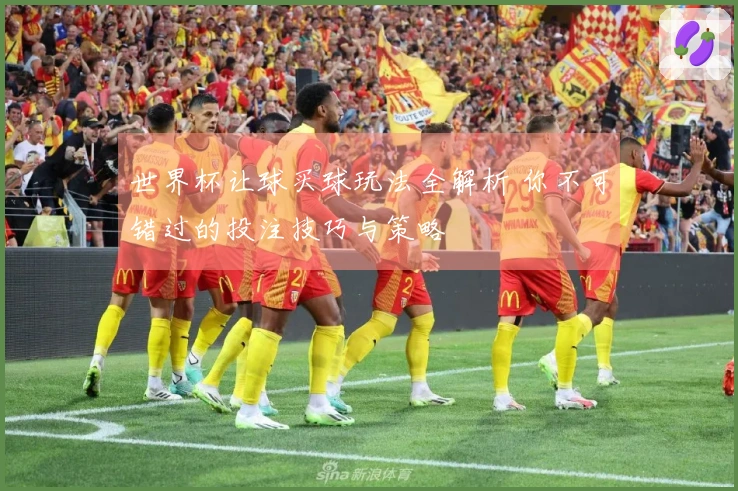 世界杯让球买球玩法全解析 你不可错过的投注技巧与策略