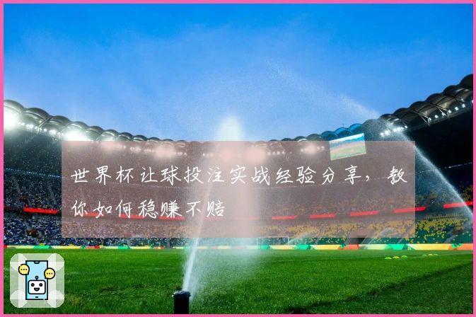 世界杯让球投注实战经验分享，教你如何稳赚不赔