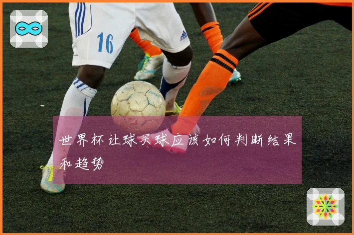 世界杯让球买球应该如何判断结果和趋势