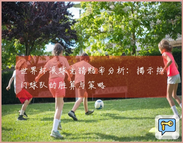 世界杯滚球竞猜赔率分析：揭示热门球队的胜算与策略