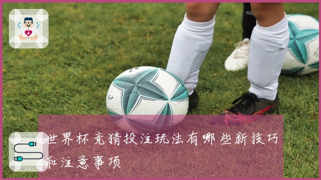 世界杯竞猜投注玩法有哪些新技巧和注意事项