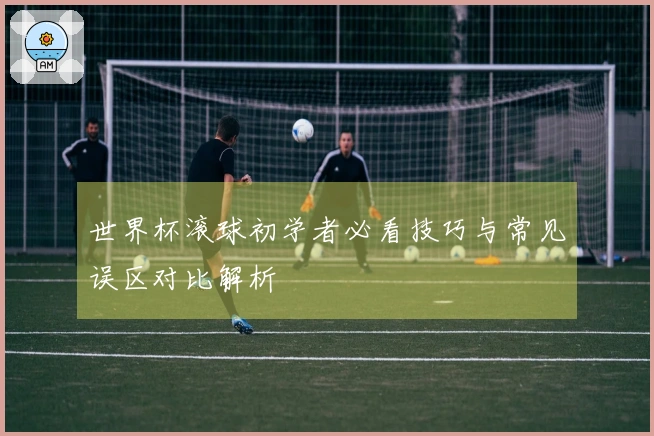 世界杯滚球初学者必看技巧与常见误区对比解析