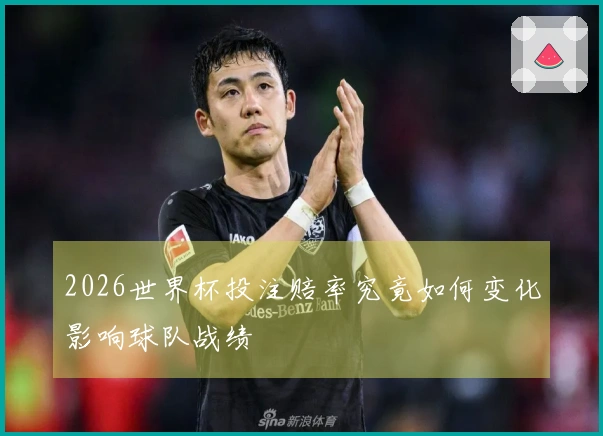 2026世界杯投注赔率究竟如何变化影响球队战绩